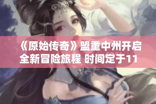 《原始传奇》盟重中州开启全新冒险旅程 时间定于11月27日1900 期待与你共赴盛宴