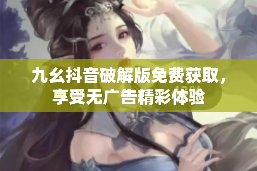 九幺抖音破解版免费获取，享受无广告精彩体验