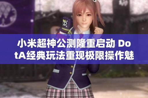 小米超神公测隆重启动 DotA经典玩法重现极限操作魅力引玩家热潮