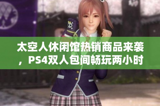 太空人休闲馆热销商品来袭，PS4双人包间畅玩两小时尽享游戏乐趣，惊喜等你来体验
