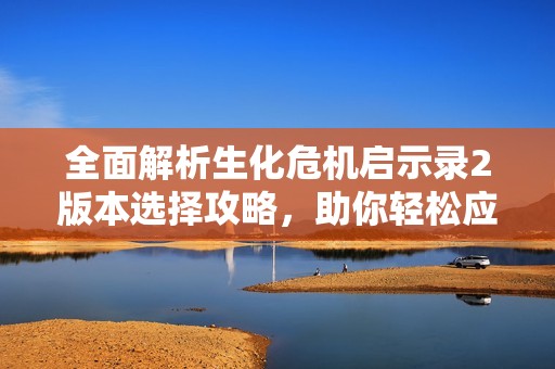 全面解析生化危机启示录2版本选择攻略，助你轻松应对九鼎手游挑战