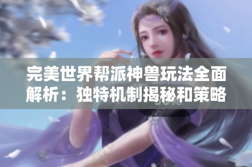 完美世界帮派神兽玩法全面解析：独特机制揭秘和策略技巧分享乐趣无穷