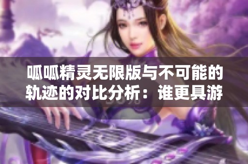 呱呱精灵无限版与不可能的轨迹的对比分析：谁更具游戏乐趣与挑战性