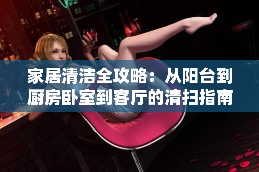 家居清洁全攻略：从阳台到厨房卧室到客厅的清扫指南
