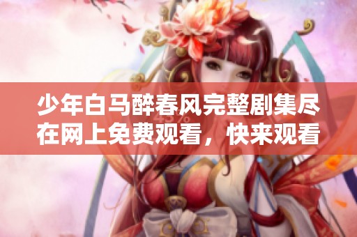 少年白马醉春风完整剧集尽在网上免费观看，快来观看吧