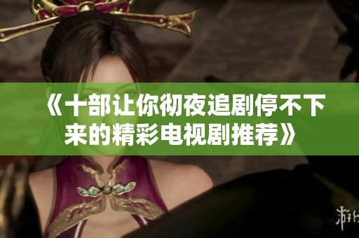 《十部让你彻夜追剧停不下来的精彩电视剧推荐》