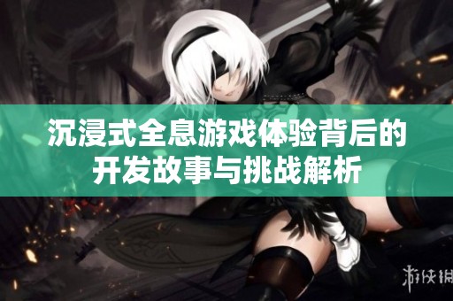 沉浸式全息游戏体验背后的开发故事与挑战解析