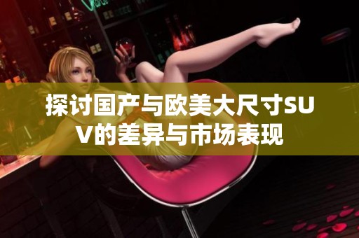 探讨国产与欧美大尺寸SUV的差异与市场表现