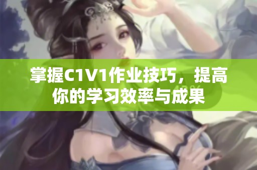 掌握C1V1作业技巧，提高你的学习效率与成果