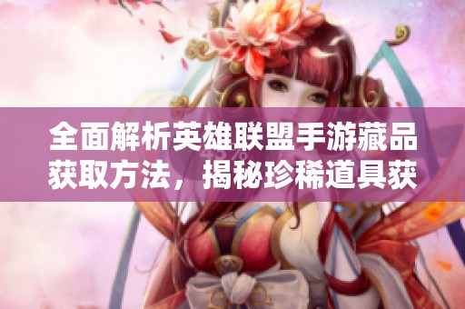 全面解析英雄联盟手游藏品获取方法，揭秘珍稀道具获取渠道轻松上手攻略