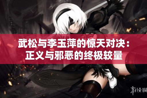 武松与李玉萍的惊天对决：正义与邪恶的终极较量