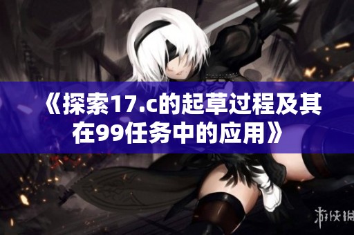 《探索17.c的起草过程及其在99任务中的应用》