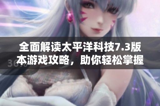 全面解读太平洋科技7.3版本游戏攻略，助你轻松掌握游戏技巧与秘诀