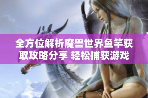 全方位解析魔兽世界鱼竿获取攻略分享 轻松捕获游戏中的水中宝藏