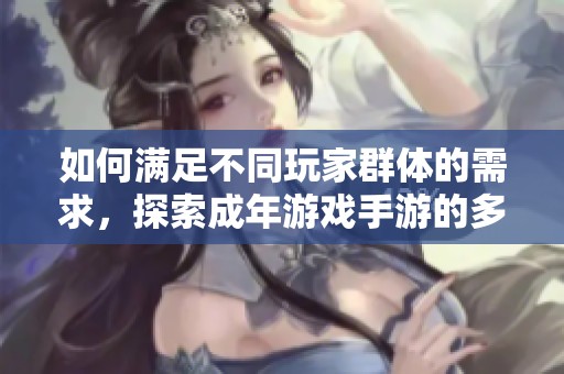 如何满足不同玩家群体的需求，探索成年游戏手游的多样化类型与特色设计