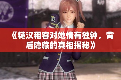 《糙汉租客对她情有独钟，背后隐藏的真相揭秘》