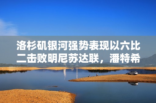 洛杉矶银河强势表现以六比二击败明尼苏达联，潘特希尔双响归来