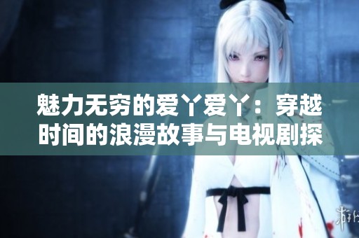魅力无穷的爱丫爱丫：穿越时间的浪漫故事与电视剧探索