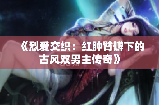 《烈爱交织：红肿臂瓣下的古风双男主传奇》