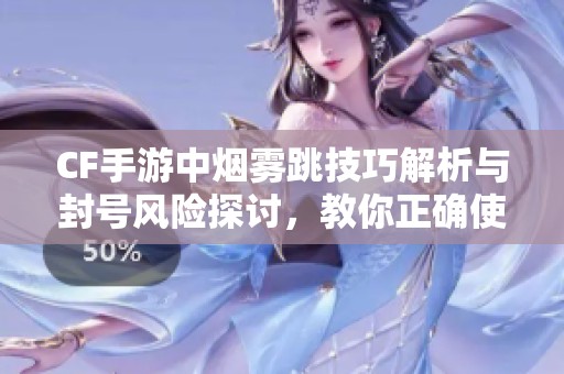 CF手游中烟雾跳技巧解析与封号风险探讨，教你正确使用烟雾弹避免违规行为