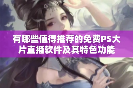有哪些值得推荐的免费PS大片直播软件及其特色功能