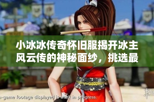 小冰冰传奇怀旧服揭开冰主风云传的神秘面纱，挑选最强角色核心全面解析