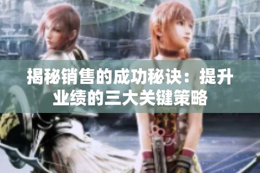 揭秘销售的成功秘诀：提升业绩的三大关键策略