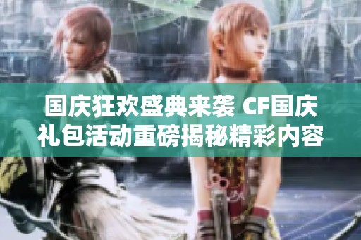 国庆狂欢盛典来袭 CF国庆礼包活动重磅揭秘精彩内容与福利！
