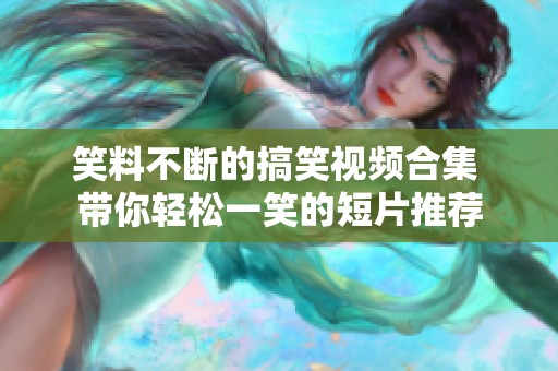 笑料不断的搞笑视频合集 带你轻松一笑的短片推荐