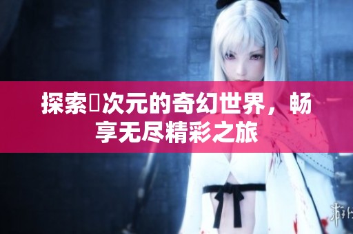 探索囧次元的奇幻世界，畅享无尽精彩之旅