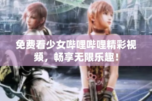 免费看少女哔哩哔哩精彩视频，畅享无限乐趣！