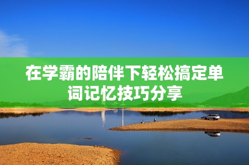 在学霸的陪伴下轻松搞定单词记忆技巧分享