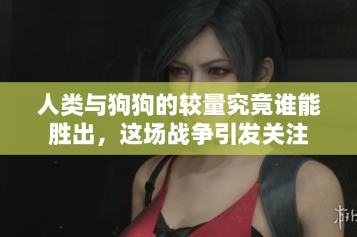 人类与狗狗的较量究竟谁能胜出，这场战争引发关注