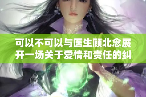可以不可以与医生顾北念展开一场关于爱情和责任的纠葛