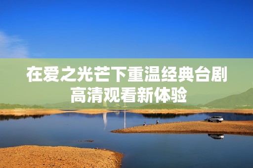 在爱之光芒下重温经典台剧 高清观看新体验