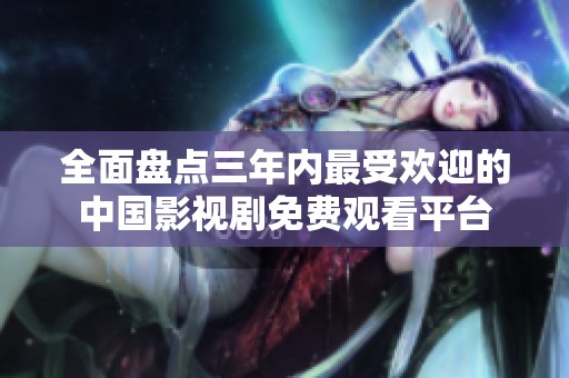 全面盘点三年内最受欢迎的中国影视剧免费观看平台