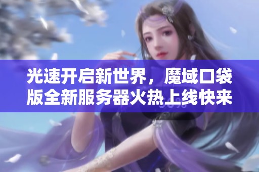 光速开启新世界，魔域口袋版全新服务器火热上线快来体验吧