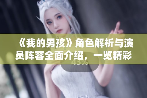 《我的男孩》角色解析与演员阵容全面介绍，一览精彩人物与演绎关系