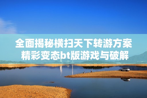 全面揭秘横扫天下转游方案 精彩变态bt版游戏与破解公益服推荐