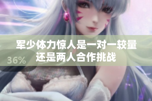 军少体力惊人是一对一较量还是两人合作挑战