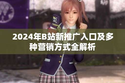 2024年B站新推广入口及多种营销方式全解析