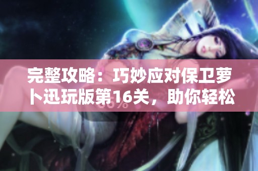 完整攻略：巧妙应对保卫萝卜迅玩版第16关，助你轻松完美通关