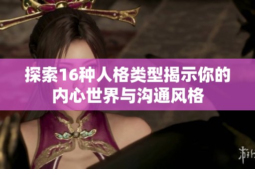 探索16种人格类型揭示你的内心世界与沟通风格