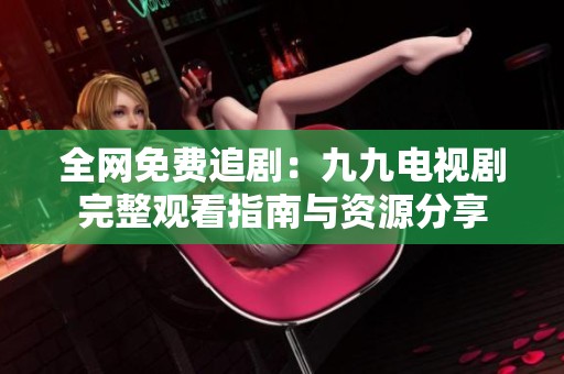 全网免费追剧：九九电视剧完整观看指南与资源分享