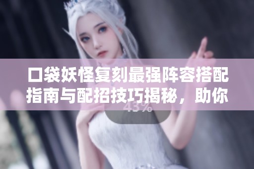 口袋妖怪复刻最强阵容搭配指南与配招技巧揭秘，助你轻松制胜！