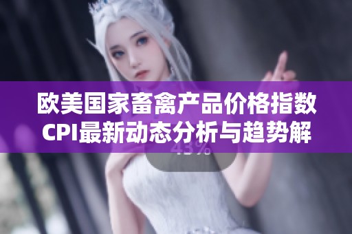 欧美国家畜禽产品价格指数CPI最新动态分析与趋势解读