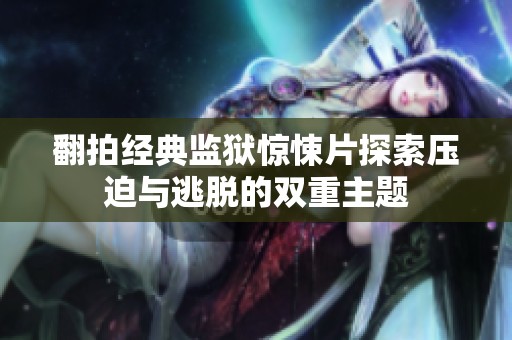 翻拍经典监狱惊悚片探索压迫与逃脱的双重主题