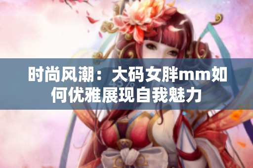 时尚风潮：大码女胖mm如何优雅展现自我魅力