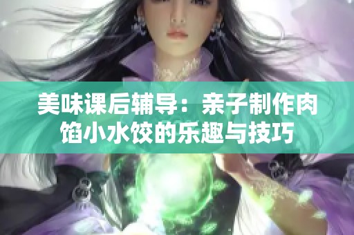美味课后辅导：亲子制作肉馅小水饺的乐趣与技巧