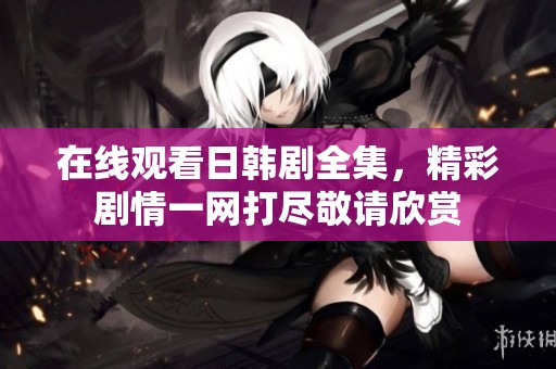 在线观看日韩剧全集，精彩剧情一网打尽敬请欣赏